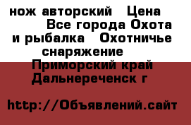 нож авторский › Цена ­ 2 500 - Все города Охота и рыбалка » Охотничье снаряжение   . Приморский край,Дальнереченск г.